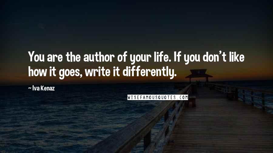 Iva Kenaz Quotes: You are the author of your life. If you don't like how it goes, write it differently.