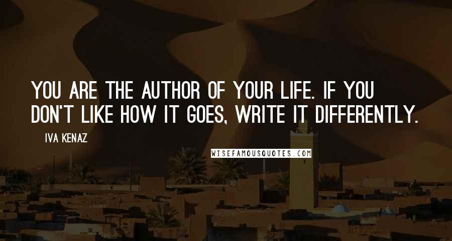 Iva Kenaz Quotes: You are the author of your life. If you don't like how it goes, write it differently.