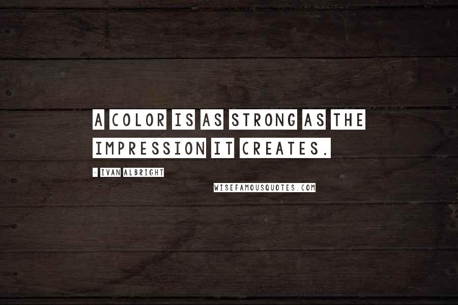 Ivan Albright Quotes: A color is as strong as the impression it creates.