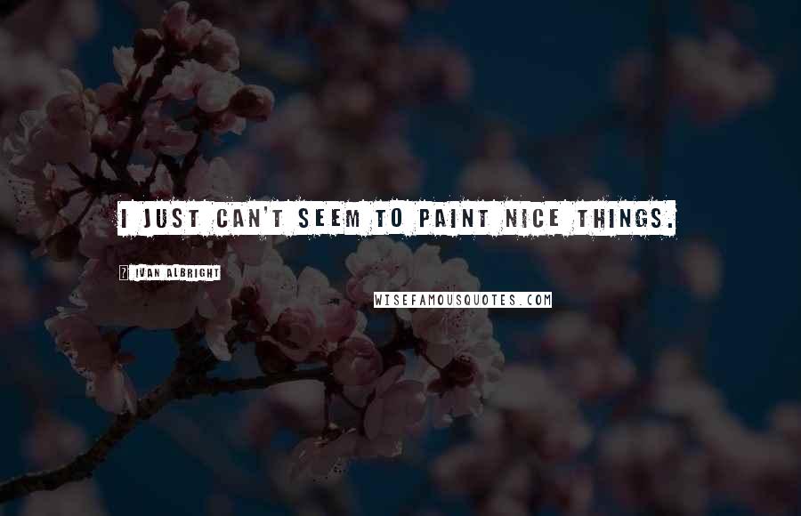 Ivan Albright Quotes: I just can't seem to paint nice things.