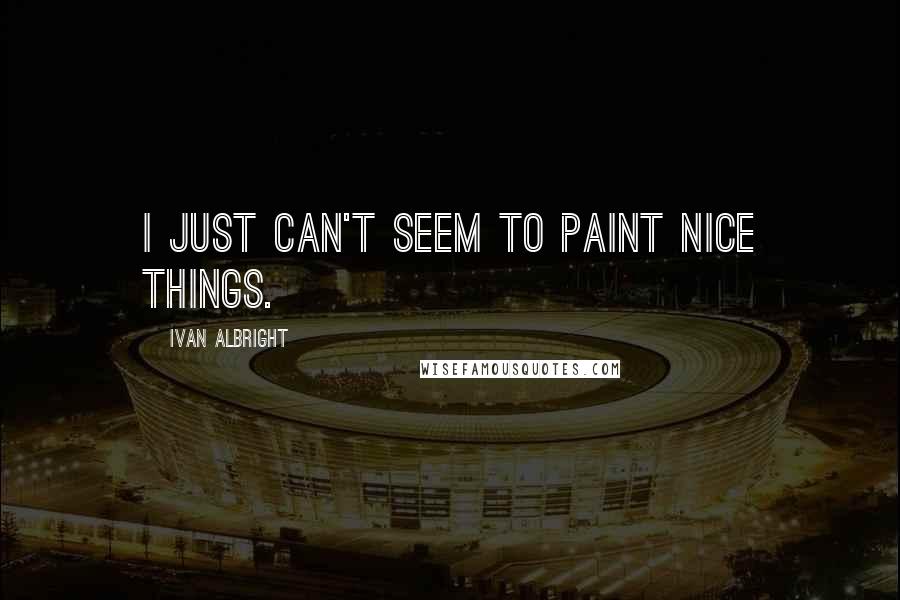 Ivan Albright Quotes: I just can't seem to paint nice things.