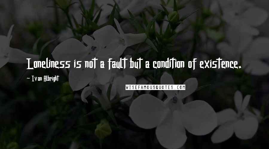 Ivan Albright Quotes: Loneliness is not a fault but a condition of existence.