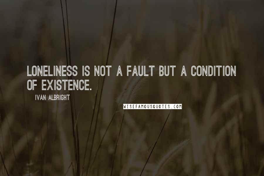 Ivan Albright Quotes: Loneliness is not a fault but a condition of existence.