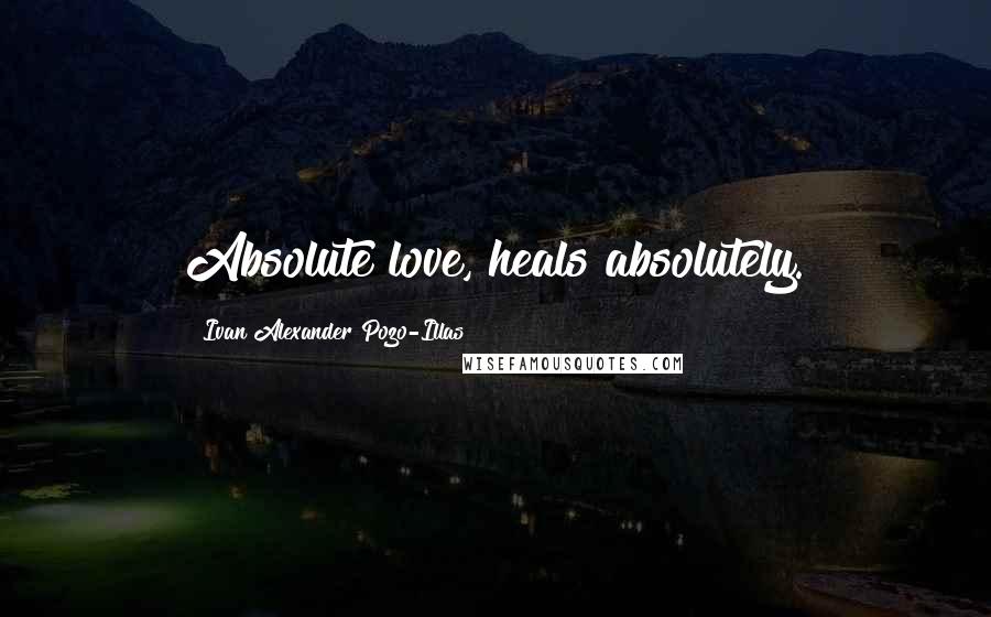 Ivan Alexander Pozo-Illas Quotes: Absolute love, heals absolutely.