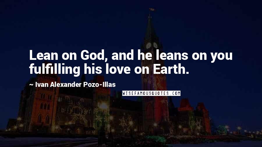 Ivan Alexander Pozo-Illas Quotes: Lean on God, and he leans on you fulfilling his love on Earth.