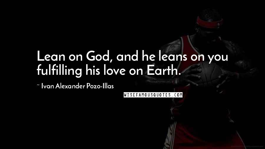 Ivan Alexander Pozo-Illas Quotes: Lean on God, and he leans on you fulfilling his love on Earth.