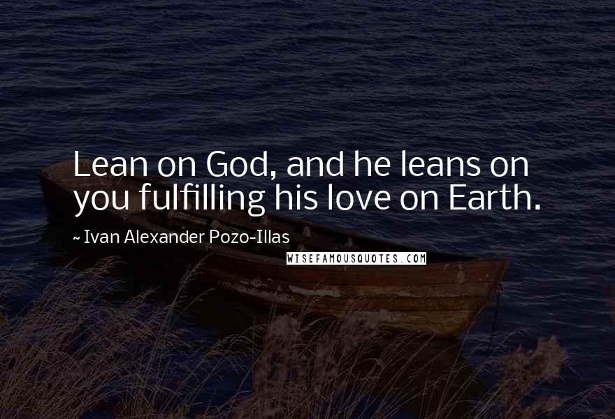 Ivan Alexander Pozo-Illas Quotes: Lean on God, and he leans on you fulfilling his love on Earth.