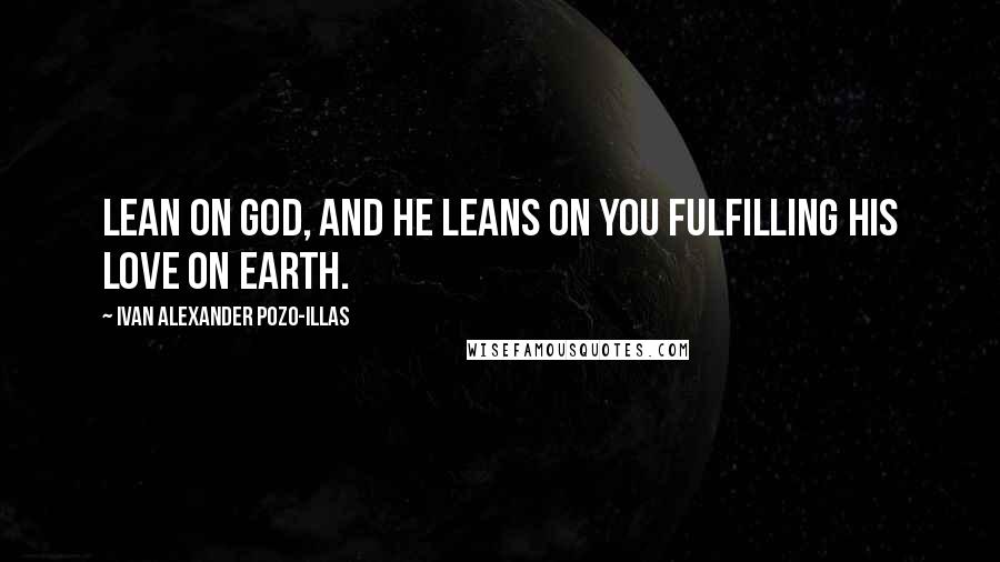 Ivan Alexander Pozo-Illas Quotes: Lean on God, and he leans on you fulfilling his love on Earth.