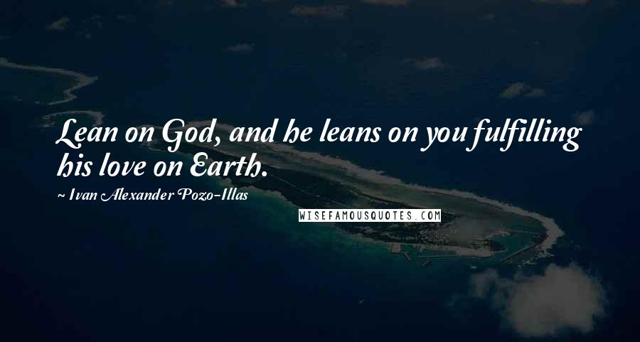 Ivan Alexander Pozo-Illas Quotes: Lean on God, and he leans on you fulfilling his love on Earth.