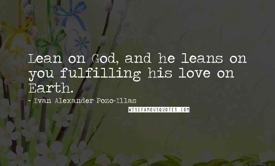 Ivan Alexander Pozo-Illas Quotes: Lean on God, and he leans on you fulfilling his love on Earth.