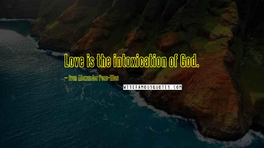 Ivan Alexander Pozo-Illas Quotes: Love is the intoxication of God.