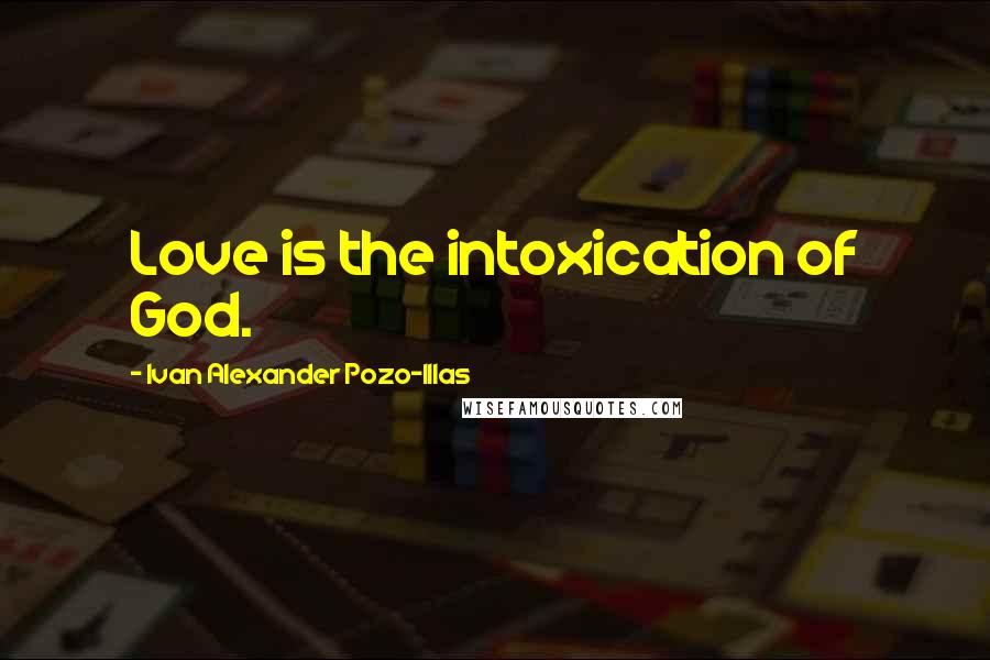 Ivan Alexander Pozo-Illas Quotes: Love is the intoxication of God.