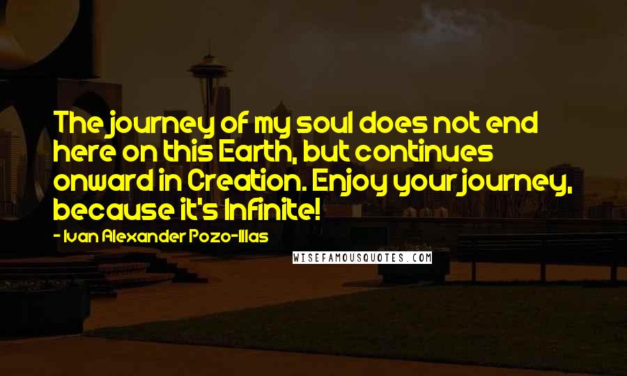 Ivan Alexander Pozo-Illas Quotes: The journey of my soul does not end here on this Earth, but continues onward in Creation. Enjoy your journey, because it's Infinite!