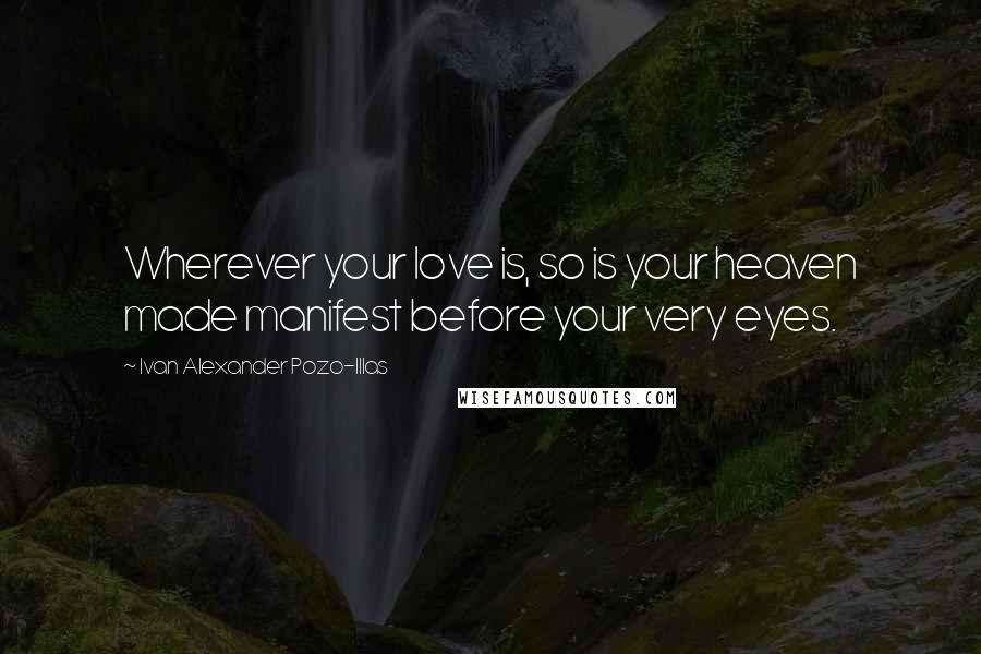 Ivan Alexander Pozo-Illas Quotes: Wherever your love is, so is your heaven made manifest before your very eyes.