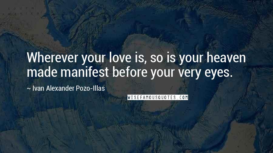 Ivan Alexander Pozo-Illas Quotes: Wherever your love is, so is your heaven made manifest before your very eyes.