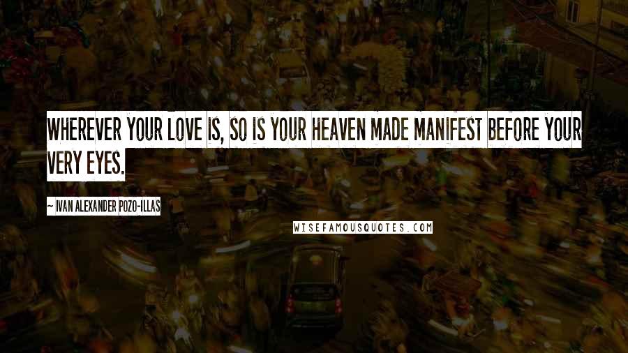 Ivan Alexander Pozo-Illas Quotes: Wherever your love is, so is your heaven made manifest before your very eyes.