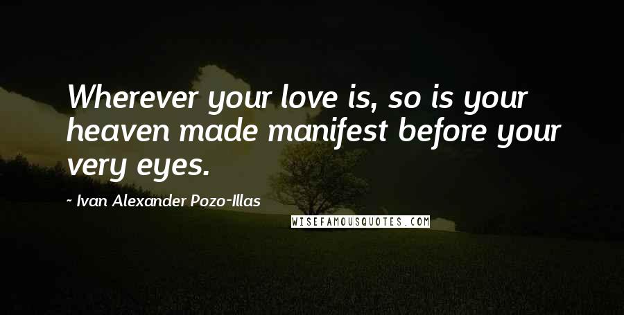 Ivan Alexander Pozo-Illas Quotes: Wherever your love is, so is your heaven made manifest before your very eyes.