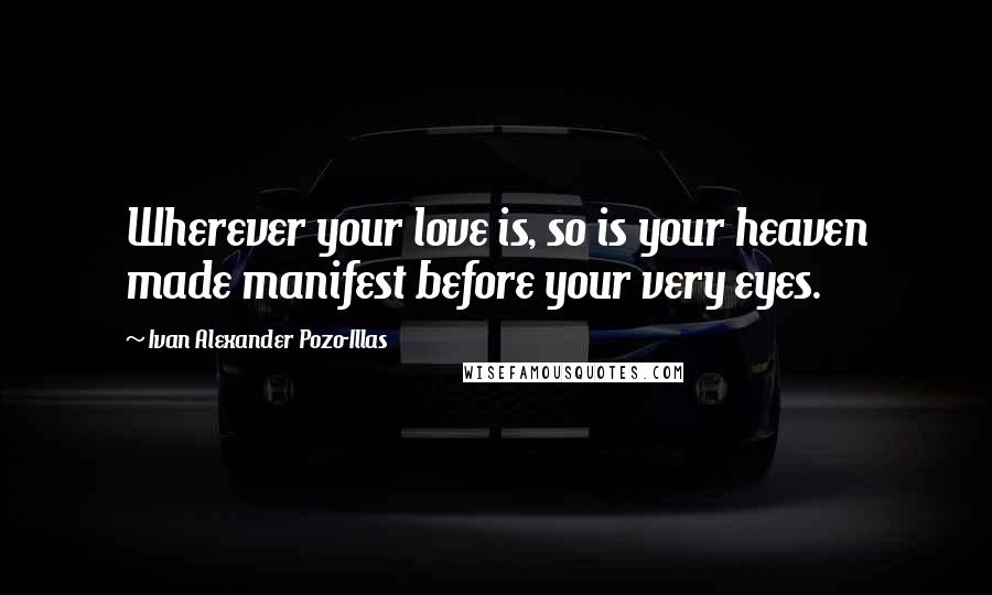Ivan Alexander Pozo-Illas Quotes: Wherever your love is, so is your heaven made manifest before your very eyes.