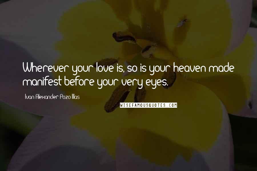 Ivan Alexander Pozo-Illas Quotes: Wherever your love is, so is your heaven made manifest before your very eyes.