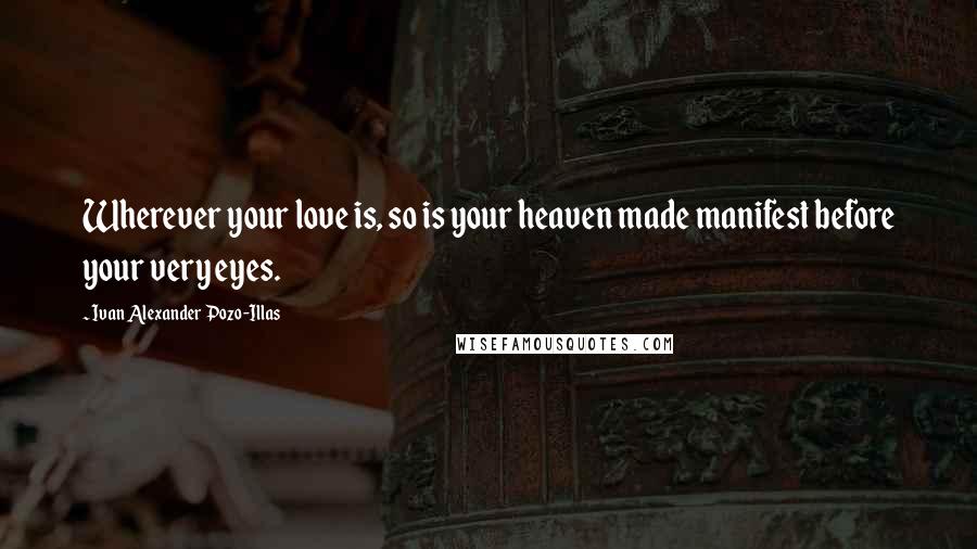 Ivan Alexander Pozo-Illas Quotes: Wherever your love is, so is your heaven made manifest before your very eyes.