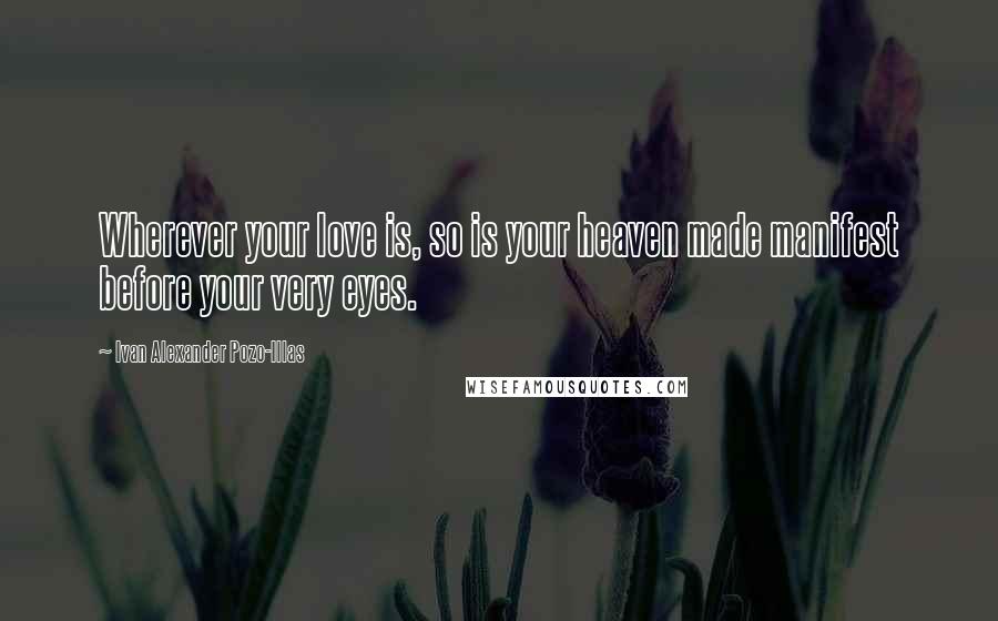 Ivan Alexander Pozo-Illas Quotes: Wherever your love is, so is your heaven made manifest before your very eyes.