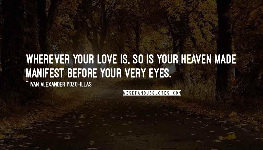 Ivan Alexander Pozo-Illas Quotes: Wherever your love is, so is your heaven made manifest before your very eyes.