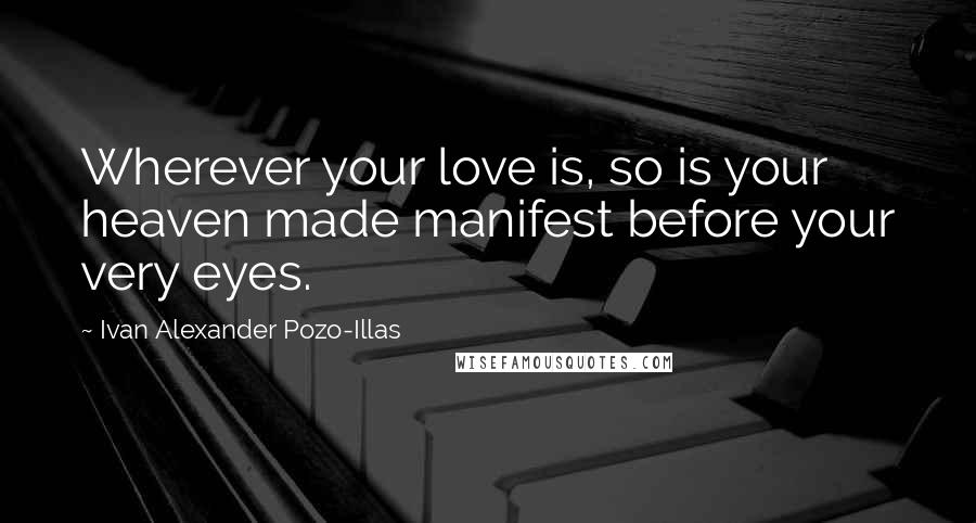 Ivan Alexander Pozo-Illas Quotes: Wherever your love is, so is your heaven made manifest before your very eyes.