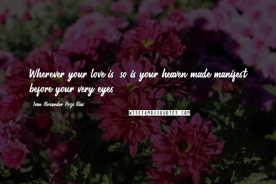 Ivan Alexander Pozo-Illas Quotes: Wherever your love is, so is your heaven made manifest before your very eyes.