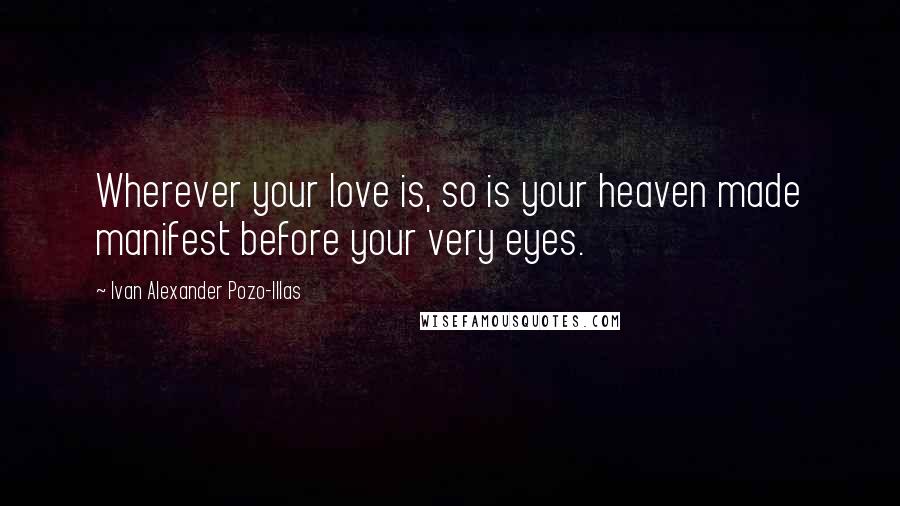 Ivan Alexander Pozo-Illas Quotes: Wherever your love is, so is your heaven made manifest before your very eyes.