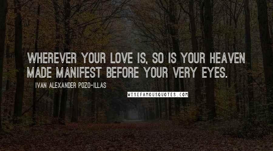 Ivan Alexander Pozo-Illas Quotes: Wherever your love is, so is your heaven made manifest before your very eyes.