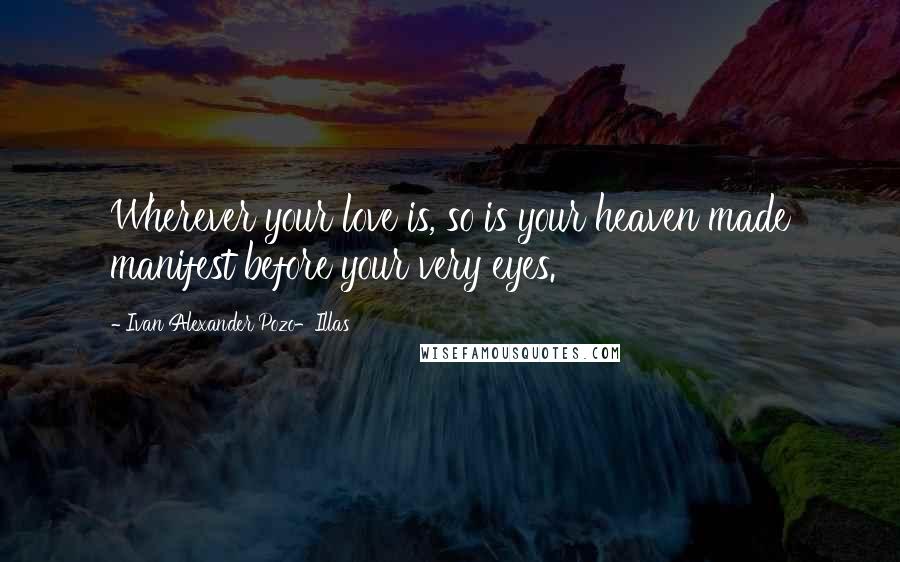Ivan Alexander Pozo-Illas Quotes: Wherever your love is, so is your heaven made manifest before your very eyes.