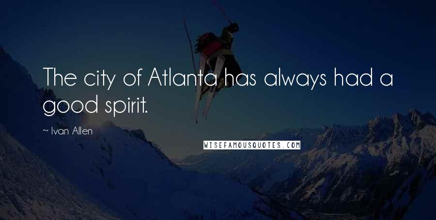 Ivan Allen Quotes: The city of Atlanta has always had a good spirit.