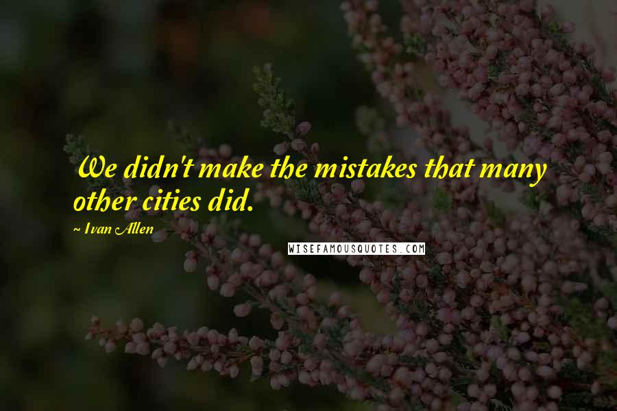 Ivan Allen Quotes: We didn't make the mistakes that many other cities did.