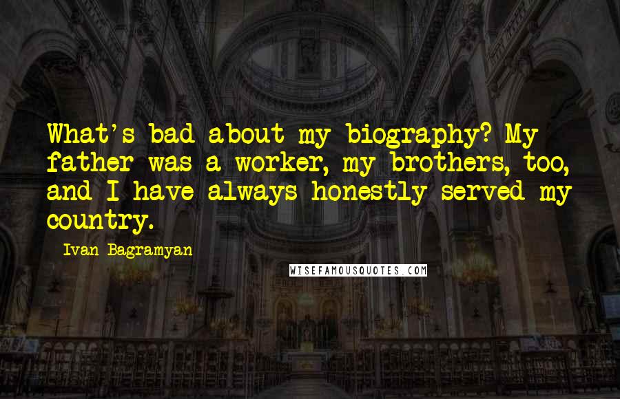 Ivan Bagramyan Quotes: What's bad about my biography? My father was a worker, my brothers, too, and I have always honestly served my country.