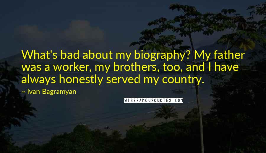 Ivan Bagramyan Quotes: What's bad about my biography? My father was a worker, my brothers, too, and I have always honestly served my country.