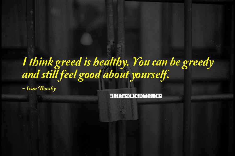 Ivan Boesky Quotes: I think greed is healthy. You can be greedy and still feel good about yourself.