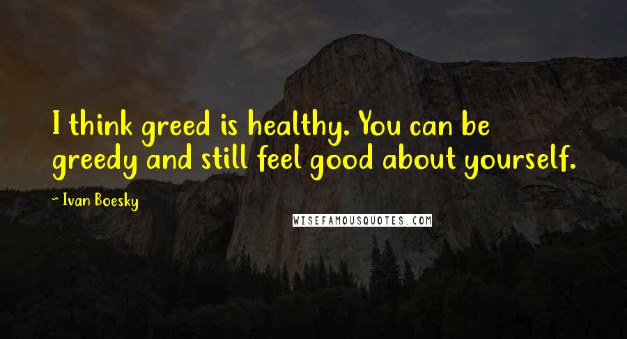 Ivan Boesky Quotes: I think greed is healthy. You can be greedy and still feel good about yourself.