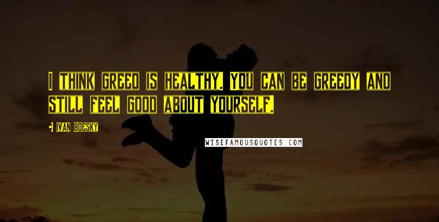 Ivan Boesky Quotes: I think greed is healthy. You can be greedy and still feel good about yourself.