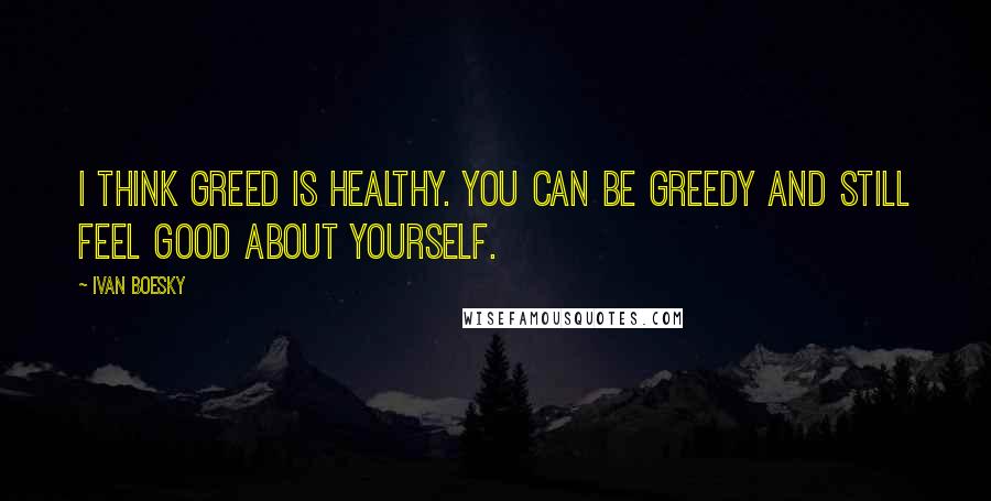 Ivan Boesky Quotes: I think greed is healthy. You can be greedy and still feel good about yourself.