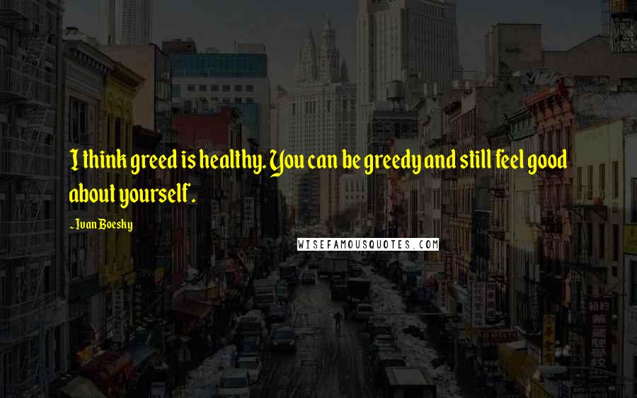 Ivan Boesky Quotes: I think greed is healthy. You can be greedy and still feel good about yourself.