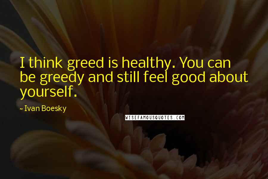 Ivan Boesky Quotes: I think greed is healthy. You can be greedy and still feel good about yourself.