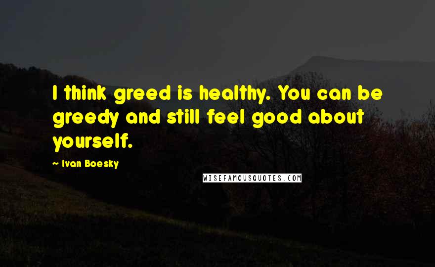 Ivan Boesky Quotes: I think greed is healthy. You can be greedy and still feel good about yourself.