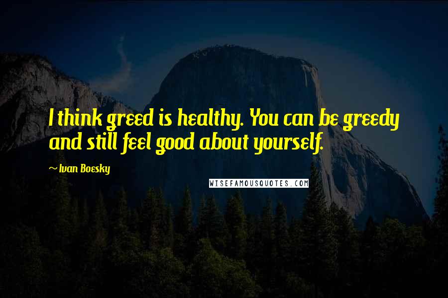 Ivan Boesky Quotes: I think greed is healthy. You can be greedy and still feel good about yourself.