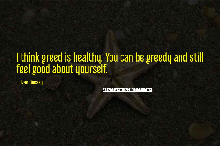 Ivan Boesky Quotes: I think greed is healthy. You can be greedy and still feel good about yourself.