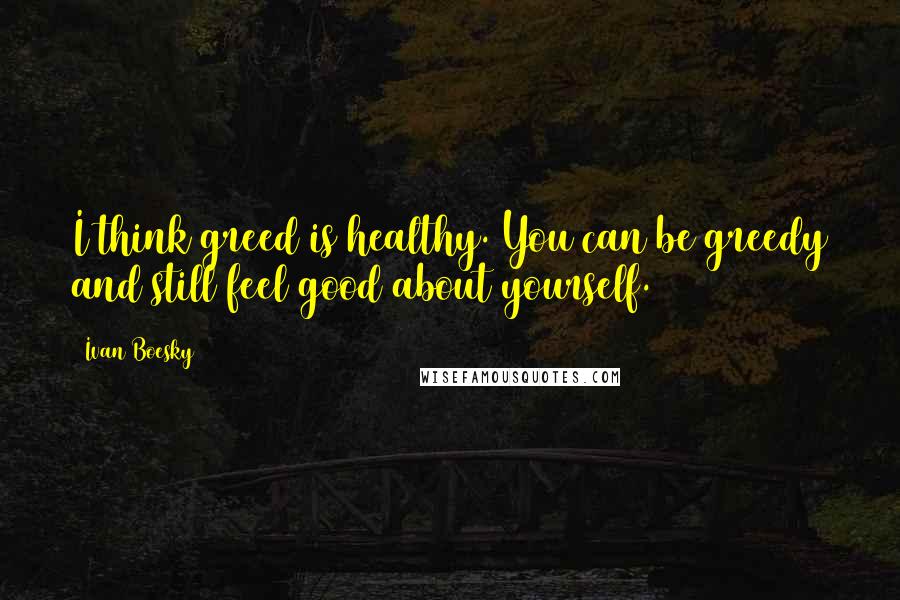 Ivan Boesky Quotes: I think greed is healthy. You can be greedy and still feel good about yourself.