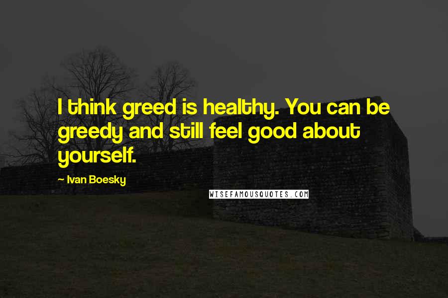 Ivan Boesky Quotes: I think greed is healthy. You can be greedy and still feel good about yourself.