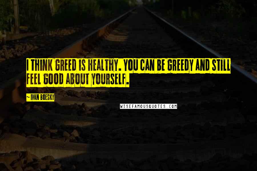 Ivan Boesky Quotes: I think greed is healthy. You can be greedy and still feel good about yourself.