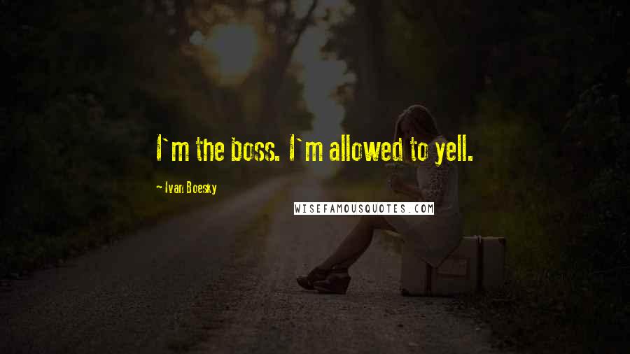 Ivan Boesky Quotes: I'm the boss. I'm allowed to yell.