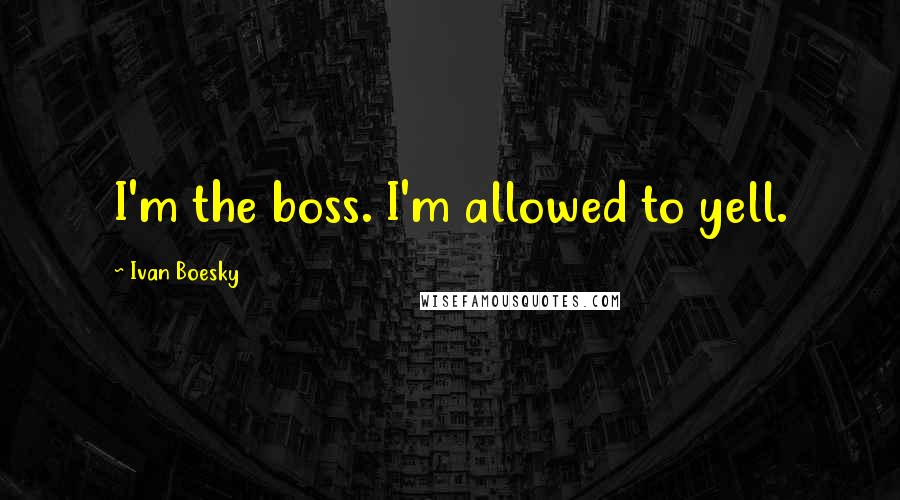 Ivan Boesky Quotes: I'm the boss. I'm allowed to yell.