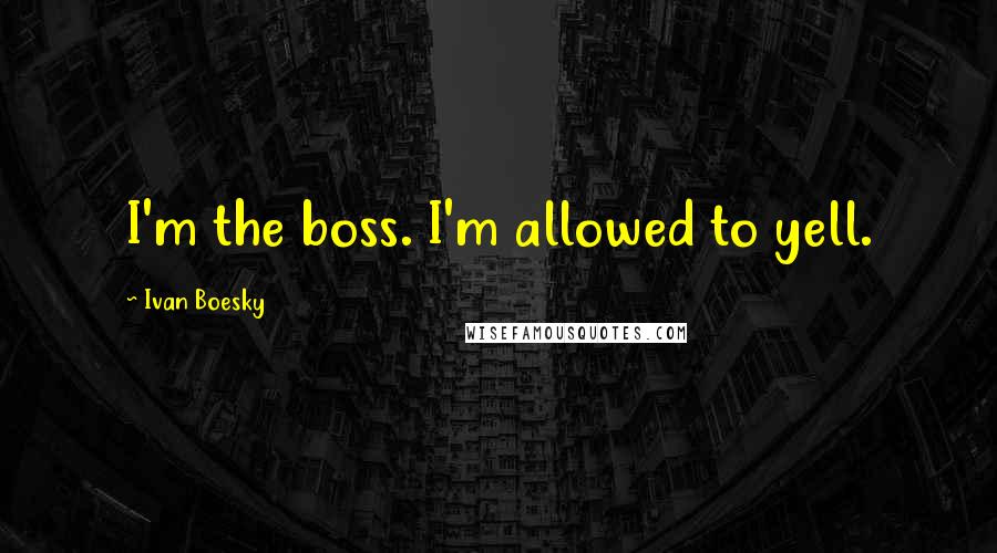 Ivan Boesky Quotes: I'm the boss. I'm allowed to yell.